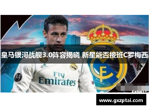 皇马银河战舰3.0阵容揭晓 新星能否接班C罗梅西
