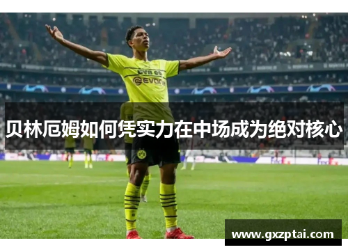 贝林厄姆如何凭实力在中场成为绝对核心