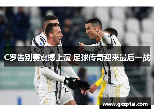 C罗告别赛震撼上演 足球传奇迎来最后一战