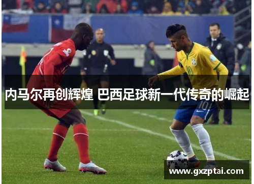 内马尔再创辉煌 巴西足球新一代传奇的崛起