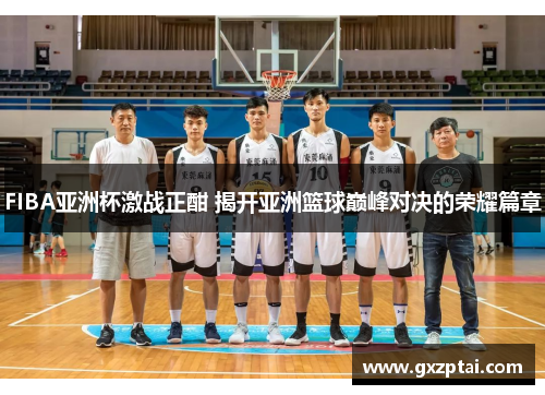 FIBA亚洲杯激战正酣 揭开亚洲篮球巅峰对决的荣耀篇章