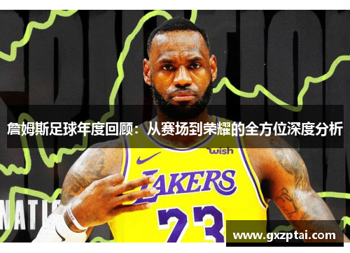 詹姆斯足球年度回顾:从赛场到荣耀的全方位深度分析
