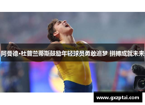 阿曼德·杜普兰蒂斯鼓励年轻球员勇敢追梦 拼搏成就未来