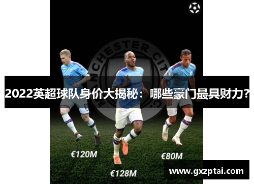 2022英超球队身价大揭秘:哪些豪门最具财力?